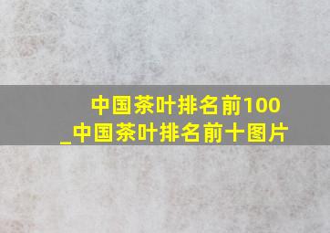 中国茶叶排名前100_中国茶叶排名前十图片