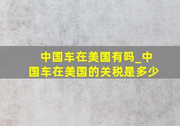 中国车在美国有吗_中国车在美国的关税是多少