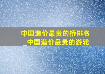 中国造价最贵的桥排名_中国造价最贵的游轮