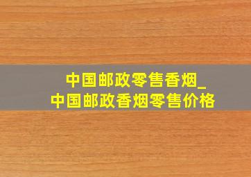 中国邮政零售香烟_中国邮政香烟零售价格