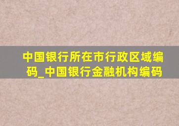 中国银行所在市行政区域编码_中国银行金融机构编码