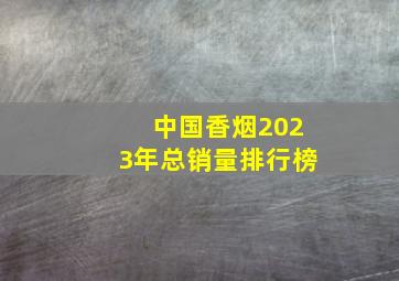 中国香烟2023年总销量排行榜