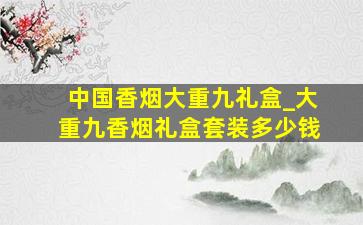 中国香烟大重九礼盒_大重九香烟礼盒套装多少钱