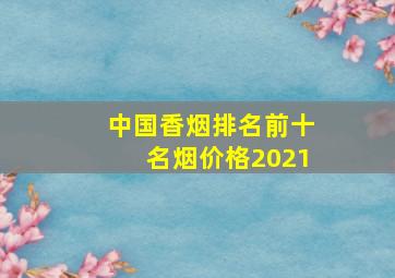 中国香烟排名前十名烟价格2021