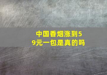 中国香烟涨到59元一包是真的吗