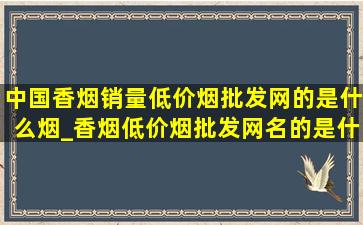 中国香烟销量(低价烟批发网)的是什么烟_香烟(低价烟批发网)名的是什么烟