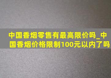 中国香烟零售有最高限价吗_中国香烟价格限制100元以内了吗