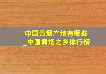 中国黄烟产地有哪些_中国黄烟之乡排行榜