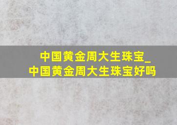 中国黄金周大生珠宝_中国黄金周大生珠宝好吗