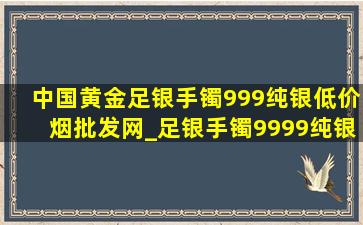 中国黄金足银手镯999纯银(低价烟批发网)_足银手镯9999纯银(低价烟批发网)素圈