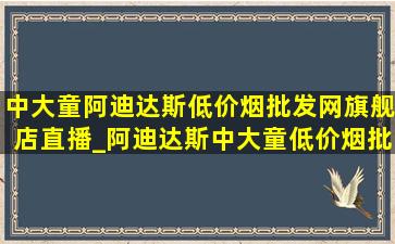 中大童阿迪达斯(低价烟批发网)旗舰店直播_阿迪达斯中大童(低价烟批发网)旗舰店直播