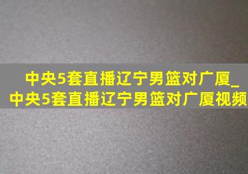 中央5套直播辽宁男篮对广厦_中央5套直播辽宁男篮对广厦视频