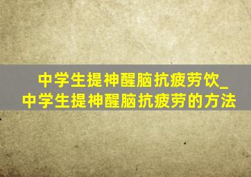 中学生提神醒脑抗疲劳饮_中学生提神醒脑抗疲劳的方法