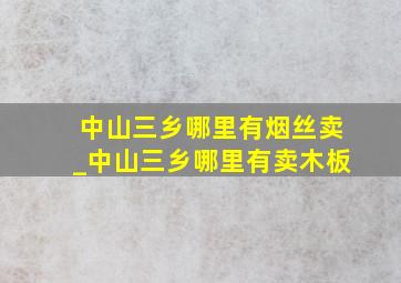 中山三乡哪里有烟丝卖_中山三乡哪里有卖木板