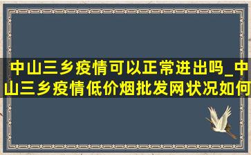 中山三乡疫情可以正常进出吗_中山三乡疫情(低价烟批发网)状况如何