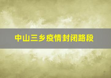 中山三乡疫情封闭路段