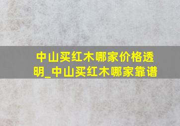 中山买红木哪家价格透明_中山买红木哪家靠谱