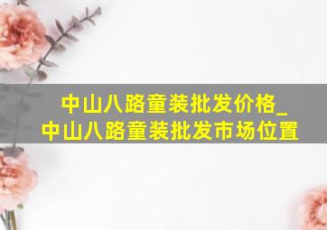 中山八路童装批发价格_中山八路童装批发市场位置