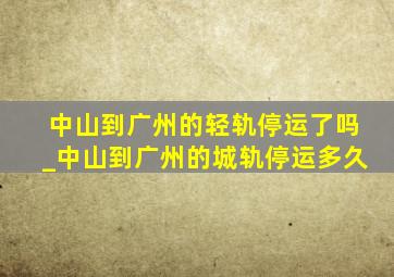 中山到广州的轻轨停运了吗_中山到广州的城轨停运多久