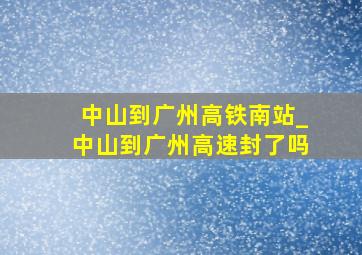 中山到广州高铁南站_中山到广州高速封了吗