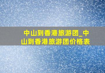 中山到香港旅游团_中山到香港旅游团价格表