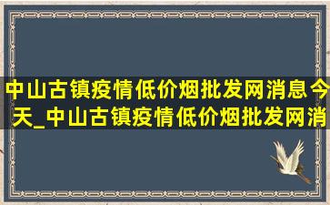 中山古镇疫情(低价烟批发网)消息今天_中山古镇疫情(低价烟批发网)消息今天公布