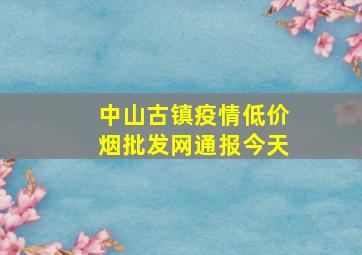 中山古镇疫情(低价烟批发网)通报今天