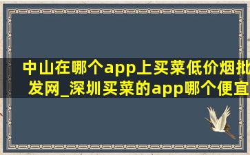 中山在哪个app上买菜(低价烟批发网)_深圳买菜的app哪个便宜