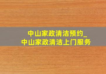 中山家政清洁预约_中山家政清洁上门服务