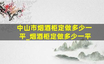 中山市烟酒柜定做多少一平_烟酒柜定做多少一平