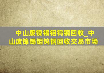 中山废镍锡钼钨钢回收_中山废镍锡钼钨钢回收交易市场