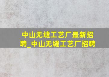 中山无缝工艺厂最新招聘_中山无缝工艺厂招聘