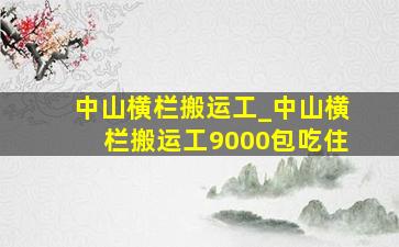 中山横栏搬运工_中山横栏搬运工9000包吃住