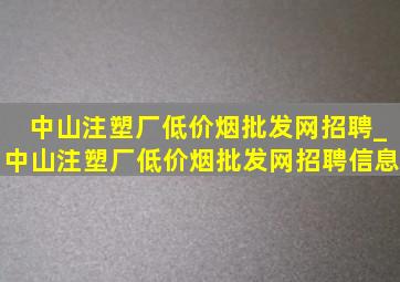 中山注塑厂(低价烟批发网)招聘_中山注塑厂(低价烟批发网)招聘信息