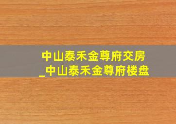 中山泰禾金尊府交房_中山泰禾金尊府楼盘