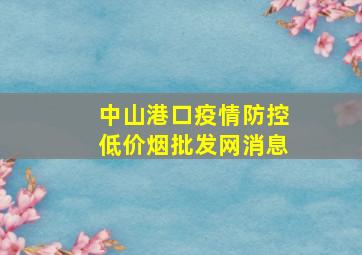 中山港口疫情防控(低价烟批发网)消息