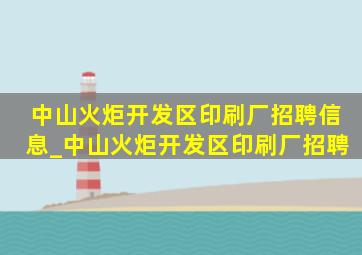 中山火炬开发区印刷厂招聘信息_中山火炬开发区印刷厂招聘