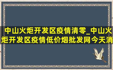 中山火炬开发区疫情清零_中山火炬开发区疫情(低价烟批发网)今天消息