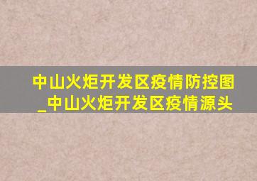 中山火炬开发区疫情防控图_中山火炬开发区疫情源头