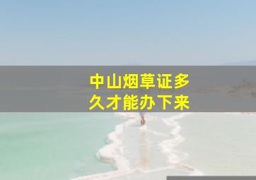 中山烟草证多久才能办下来