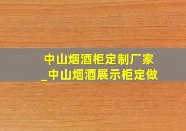 中山烟酒柜定制厂家_中山烟酒展示柜定做