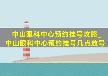 中山眼科中心预约挂号攻略_中山眼科中心预约挂号几点放号