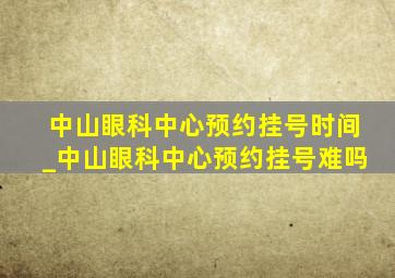 中山眼科中心预约挂号时间_中山眼科中心预约挂号难吗