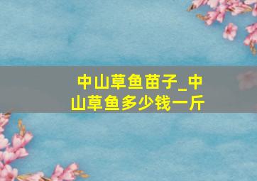 中山草鱼苗子_中山草鱼多少钱一斤