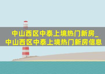 中山西区中泰上境热门新房_中山西区中泰上境热门新房信息