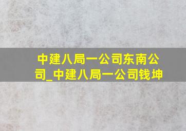 中建八局一公司东南公司_中建八局一公司钱坤