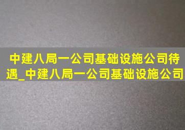 中建八局一公司基础设施公司待遇_中建八局一公司基础设施公司