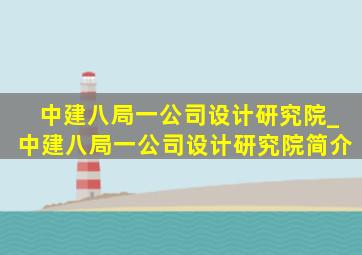 中建八局一公司设计研究院_中建八局一公司设计研究院简介