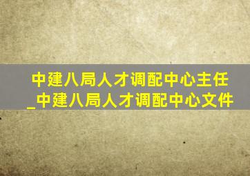 中建八局人才调配中心主任_中建八局人才调配中心文件