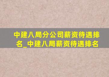 中建八局分公司薪资待遇排名_中建八局薪资待遇排名